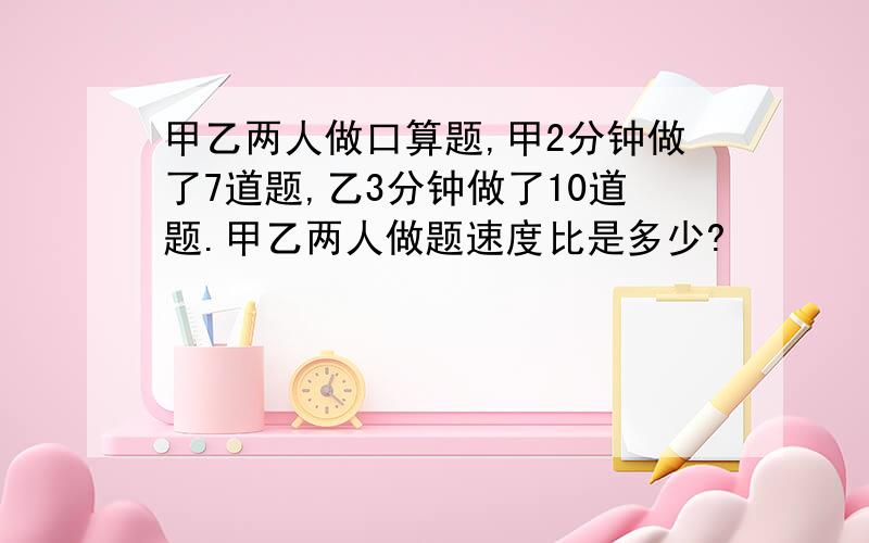 甲乙两人做口算题,甲2分钟做了7道题,乙3分钟做了10道题.甲乙两人做题速度比是多少?