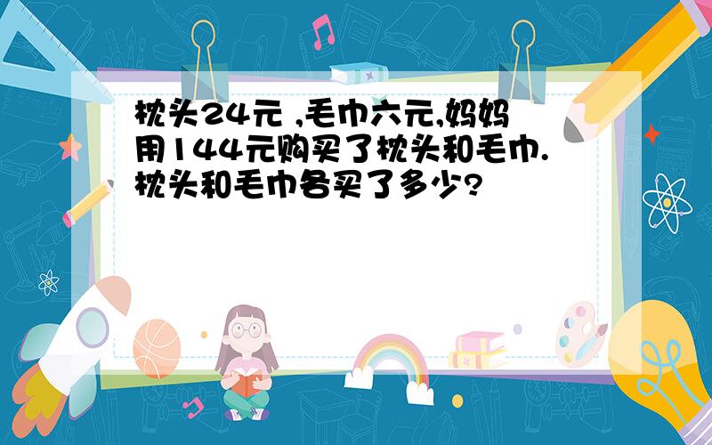 枕头24元 ,毛巾六元,妈妈用144元购买了枕头和毛巾.枕头和毛巾各买了多少?