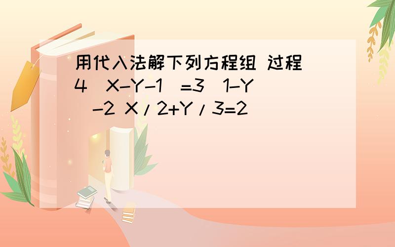 用代入法解下列方程组 过程 4(X-Y-1)=3(1-Y)-2 X/2+Y/3=2