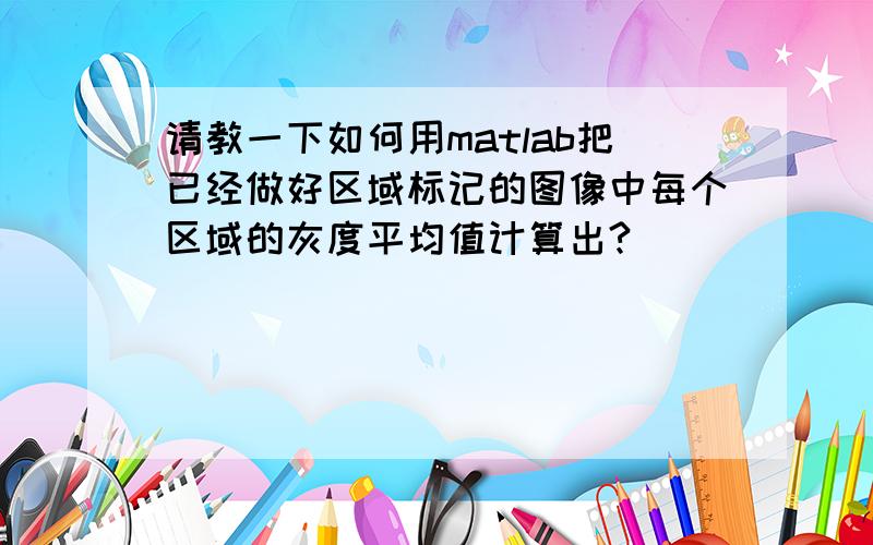 请教一下如何用matlab把已经做好区域标记的图像中每个区域的灰度平均值计算出?