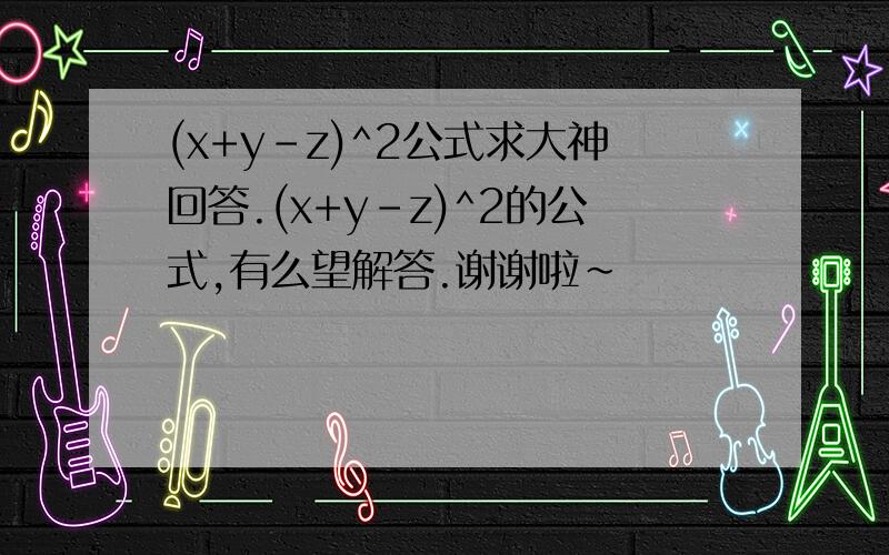 (x+y-z)^2公式求大神回答.(x+y-z)^2的公式,有么望解答.谢谢啦~