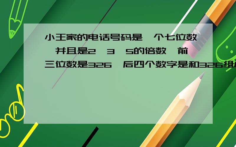 小王家的电话号码是一个七位数,并且是2,3,5的倍数,前三位数是326,后四个数字是和326组成后最小的数.问；你知道小王家的电话号码是多少吗?