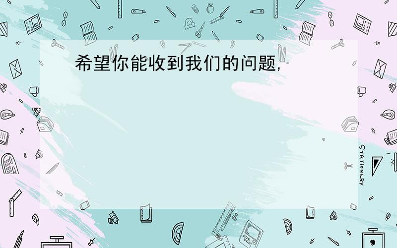 希望你能收到我们的问题,