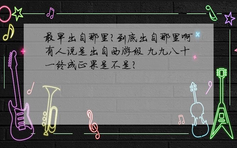 最早出自那里?到底出自那里啊有人说是出自西游级 九九八十一终成正果是不是？