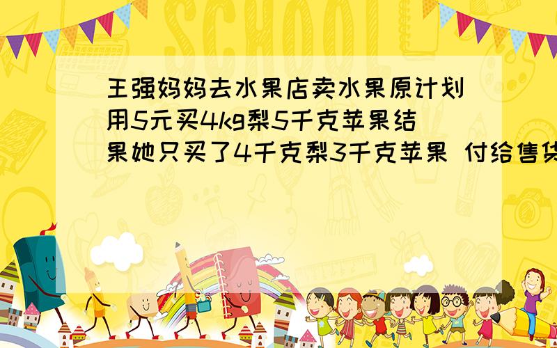 王强妈妈去水果店卖水果原计划用5元买4kg梨5千克苹果结果她只买了4千克梨3千克苹果 付给售货员3.8元求苹果和梨的单价