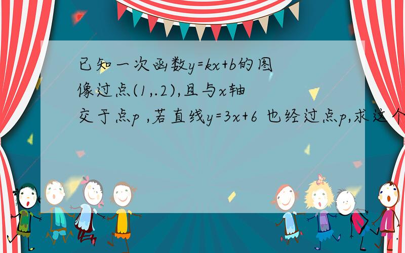 已知一次函数y=kx+b的图像过点(1,.2),且与x轴交于点p ,若直线y=3x+6 也经过点p,求这个一次函数的解析式.