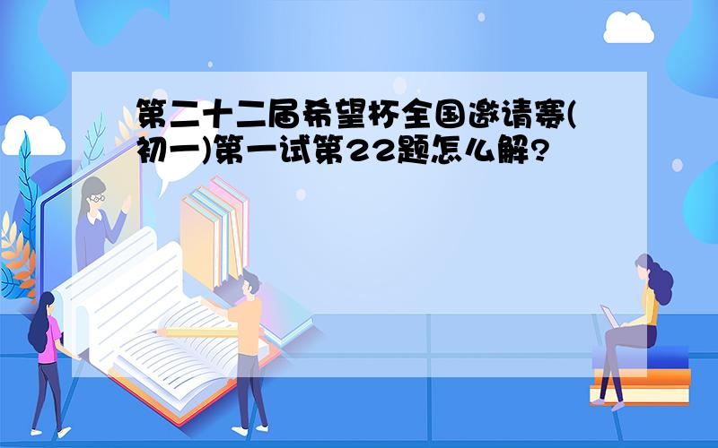 第二十二届希望杯全国邀请赛(初一)第一试第22题怎么解?