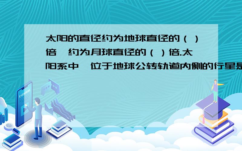 太阳的直径约为地球直径的（）倍,约为月球直径的（）倍.太阳系中,位于地球公转轨道内侧的行星是（）和（）