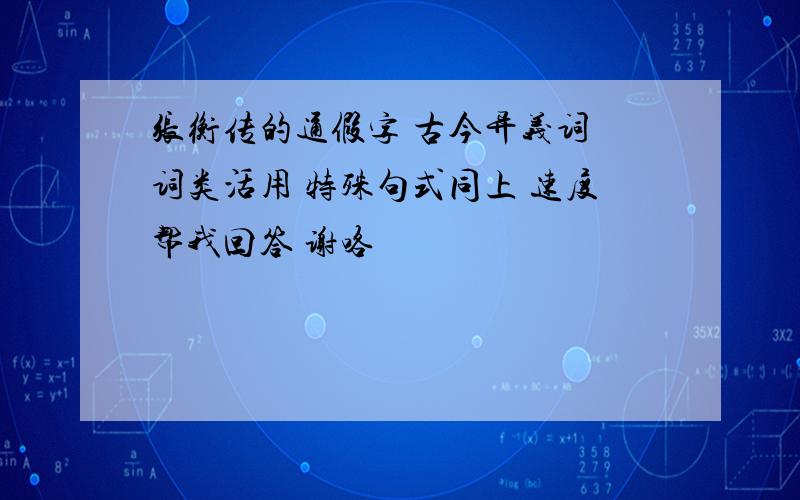 张衡传的通假字 古今异义词 词类活用 特殊句式同上 速度帮我回答 谢咯