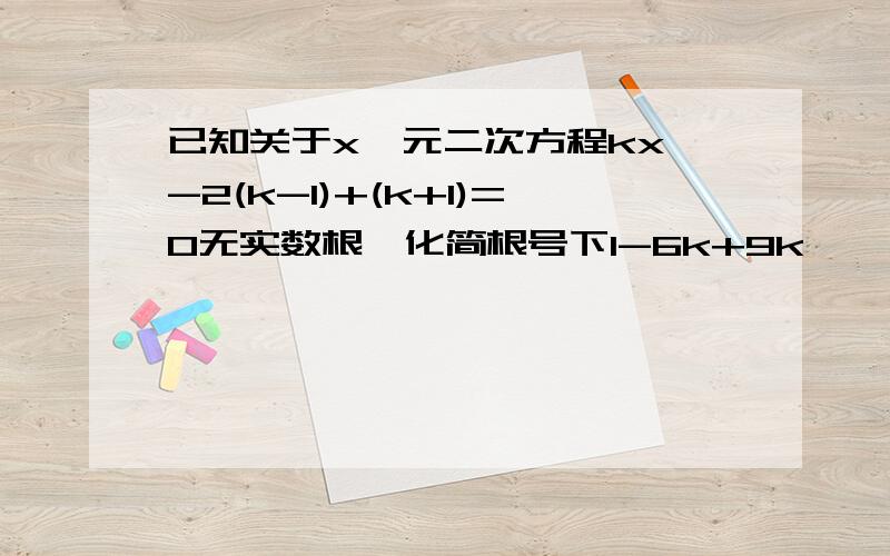 已知关于x一元二次方程kx^-2(k-1)+(k+1)=0无实数根,化简根号下1-6k+9k^