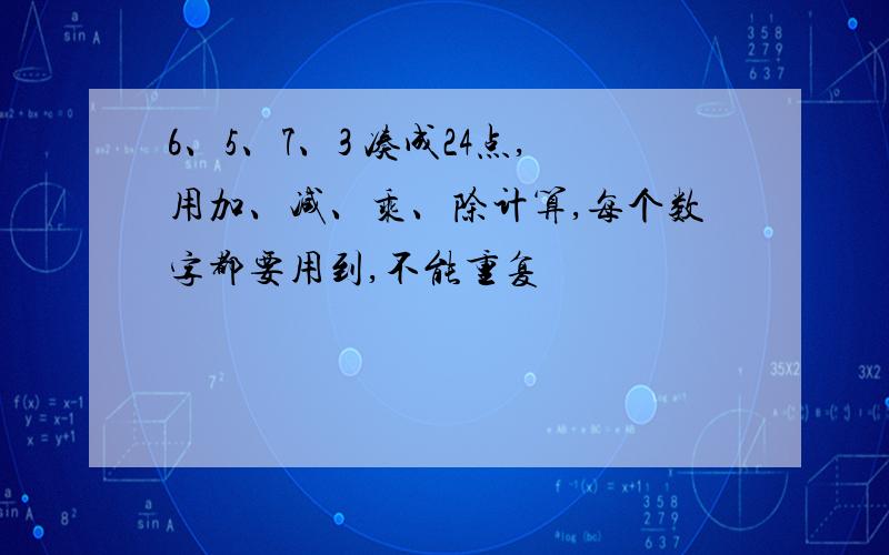 6、5、7、3 凑成24点,用加、减、乘、除计算,每个数字都要用到,不能重复