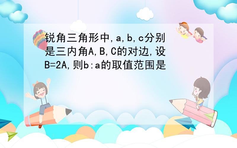 锐角三角形中,a,b,c分别是三内角A,B,C的对边,设B=2A,则b:a的取值范围是