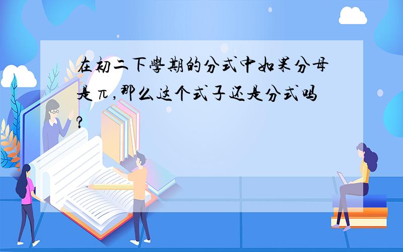 在初二下学期的分式中如果分母是π,那么这个式子还是分式吗?