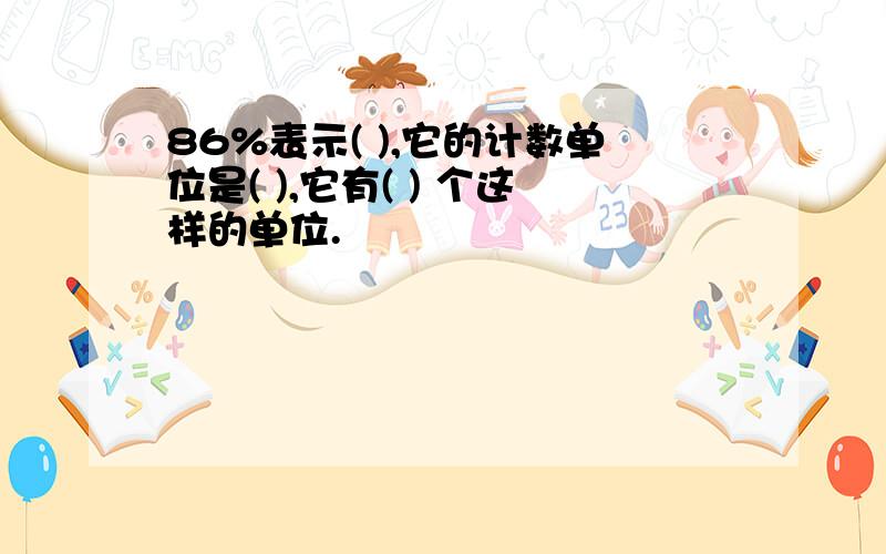 86%表示( ),它的计数单位是( ),它有( ) 个这样的单位.