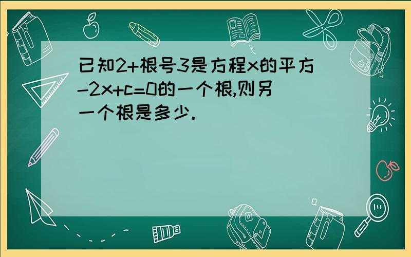 已知2+根号3是方程x的平方-2x+c=0的一个根,则另一个根是多少.