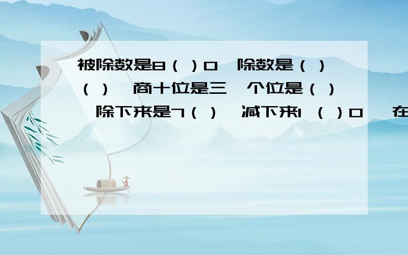 被除数是8（）0'除数是（）（）,商十位是三,个位是（）,除下来是7（）,减下来1 （）0 ,在除下来是1（）0,没有于数.