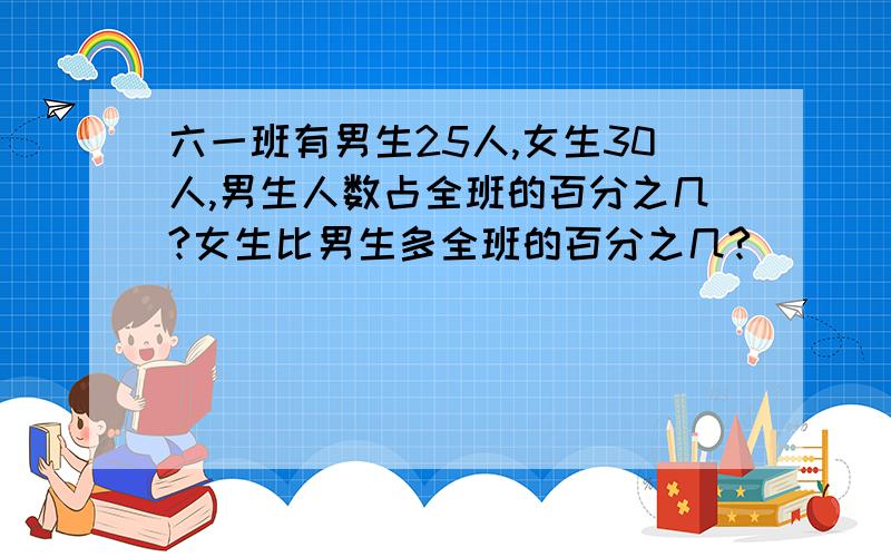 六一班有男生25人,女生30人,男生人数占全班的百分之几?女生比男生多全班的百分之几?