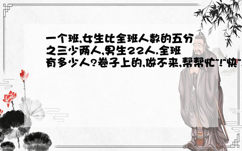 一个班,女生比全班人数的五分之三少两人,男生22人.全班有多少人?卷子上的,做不来,帮帮忙~!~快~!~!~!~