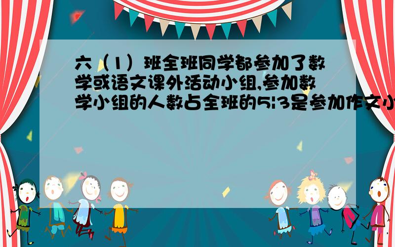 六（1）班全班同学都参加了数学或语文课外活动小组,参加数学小组的人数占全班的5|3是参加作文小组的14|15,同时参加两个小组的有8人,全班有几人?