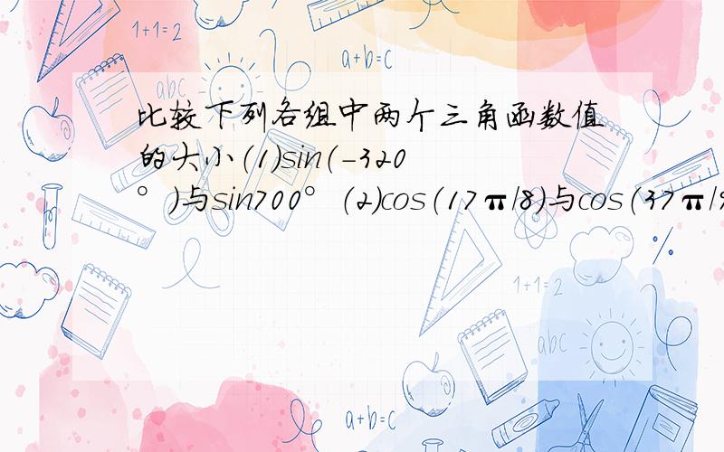 比较下列各组中两个三角函数值的大小（1）sin（-320°）与sin700°（2）cos（17π/8）与cos（37π/9）