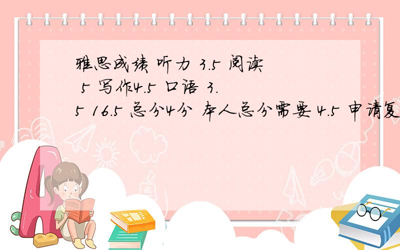 雅思成绩 听力 3.5 阅读 5 写作4.5 口语 3.5 16.5 总分4分 本人总分需要 4.5 申请复议口语成功率多高?