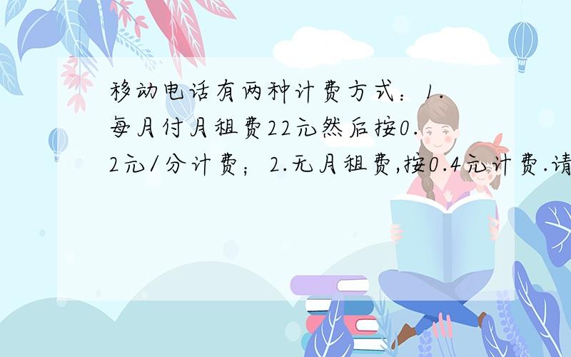 移动电话有两种计费方式：1.每月付月租费22元然后按0.2元/分计费；2.无月租费,按0.4元计费.请问：每月通话在多少分钟,两种计费方式所得的费用相同?每月通话在什么情况下用1方案比较省钱