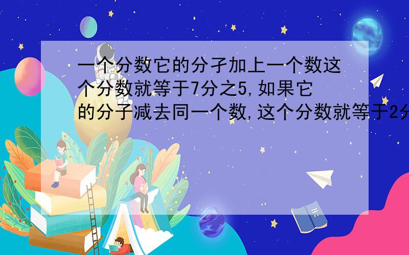 一个分数它的分孑加上一个数这个分数就等于7分之5,如果它的分子减去同一个数,这个分数就等于2分之1,这个分数是