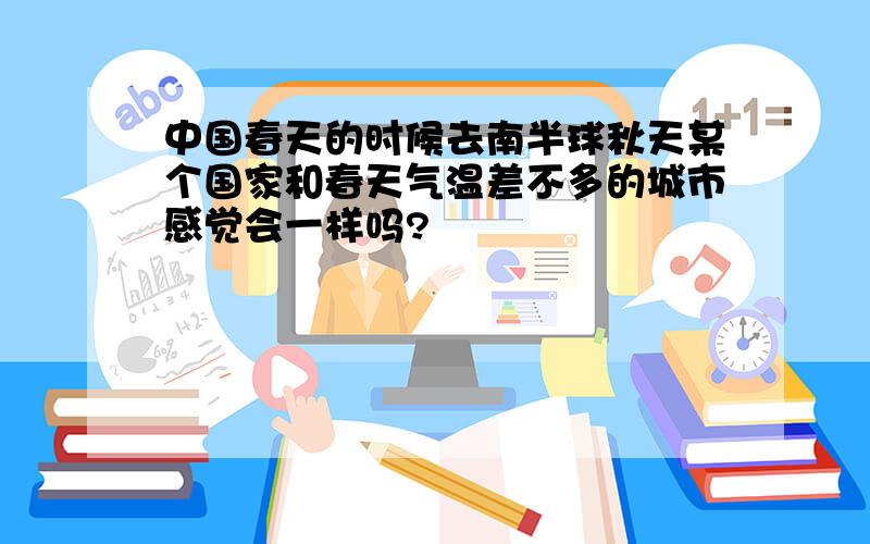 中国春天的时候去南半球秋天某个国家和春天气温差不多的城市感觉会一样吗?