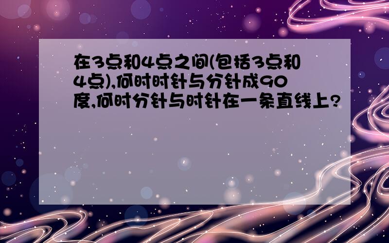 在3点和4点之间(包括3点和4点),何时时针与分针成90度,何时分针与时针在一条直线上?