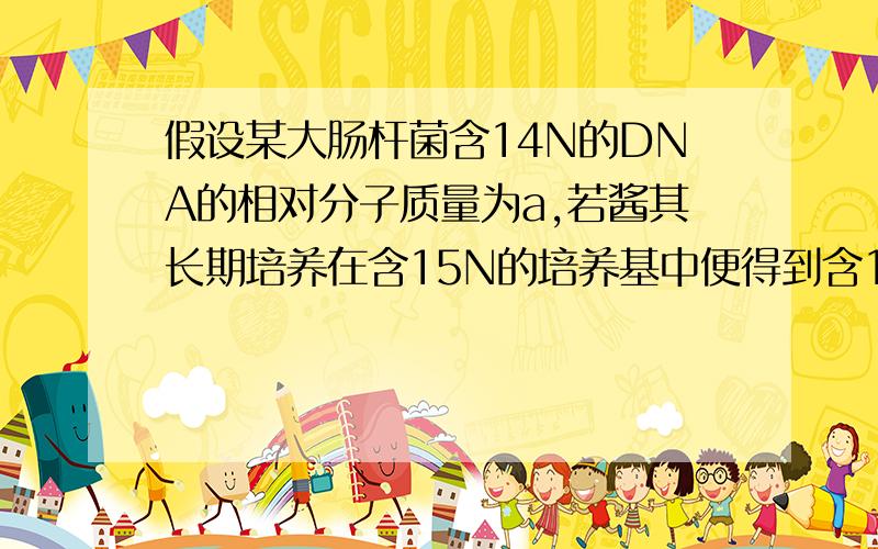 假设某大肠杆菌含14N的DNA的相对分子质量为a,若酱其长期培养在含15N的培养基中便得到含15N的DNA,相对分子质量为b,现将含15N的DNA大肠杆菌再培养到14N的培养机中,子二代DNA的相对分子质量平均