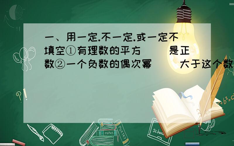 一、用一定.不一定.或一定不填空①有理数的平方（ ）是正数②一个负数的偶次幂（ ）大于这个数的相反数③小于1的数的平方（ ）小于原数④一个数的立方（ ）小于它的平方二计算下列各