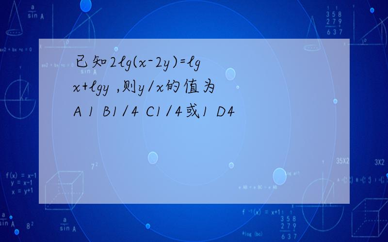 已知2lg(x-2y)=lgx+lgy ,则y/x的值为A 1 B1/4 C1/4或1 D4