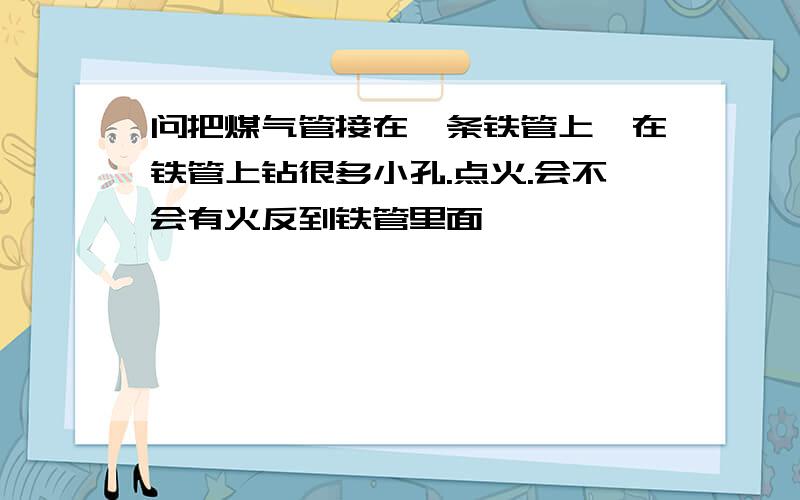 问把煤气管接在一条铁管上,在铁管上钻很多小孔.点火.会不会有火反到铁管里面