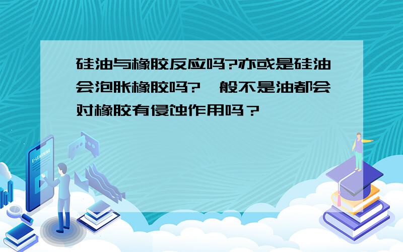 硅油与橡胶反应吗?亦或是硅油会泡胀橡胶吗?一般不是油都会对橡胶有侵蚀作用吗？