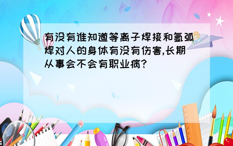 有没有谁知道等离子焊接和氩弧焊对人的身体有没有伤害,长期从事会不会有职业病?