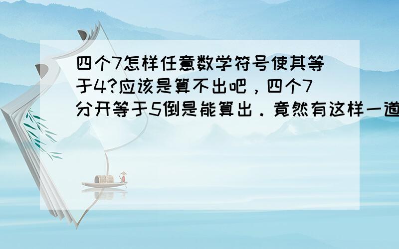 四个7怎样任意数学符号使其等于4?应该是算不出吧，四个7分开等于5倒是能算出。竟然有这样一道考试题！唉····