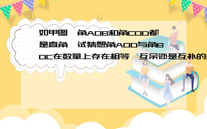 如甲图,角AOB和角COD都是直角,试猜想角AOD与角BOC在数量上存在相等、互余还是互补的关系.你能用说理的方