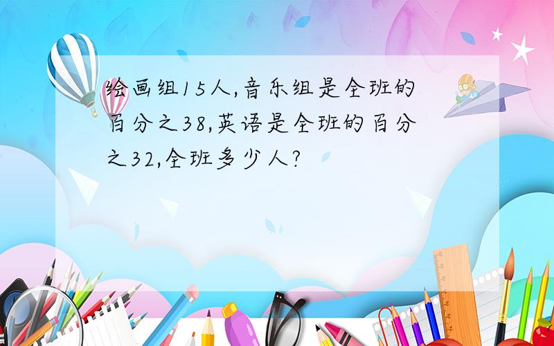 绘画组15人,音乐组是全班的百分之38,英语是全班的百分之32,全班多少人?