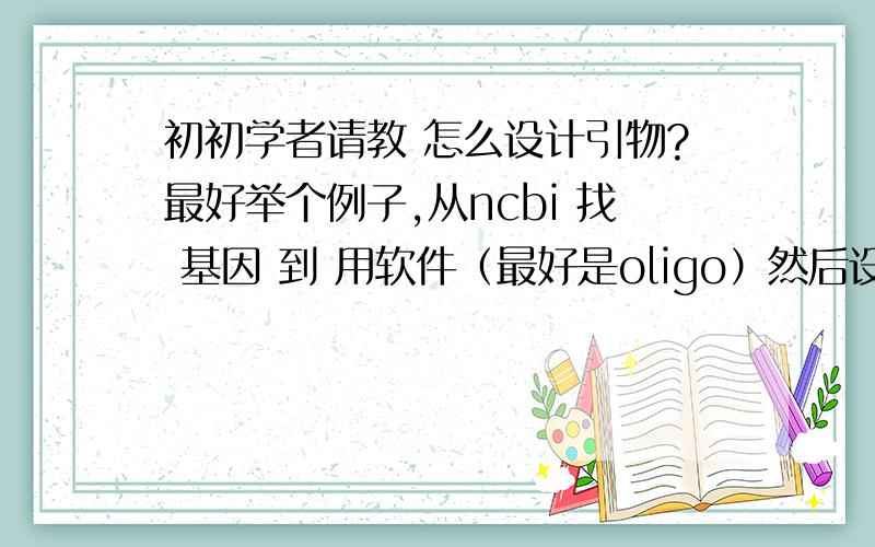 初初学者请教 怎么设计引物?最好举个例子,从ncbi 找 基因 到 用软件（最好是oligo）然后设计引物前辈,怎么操作,