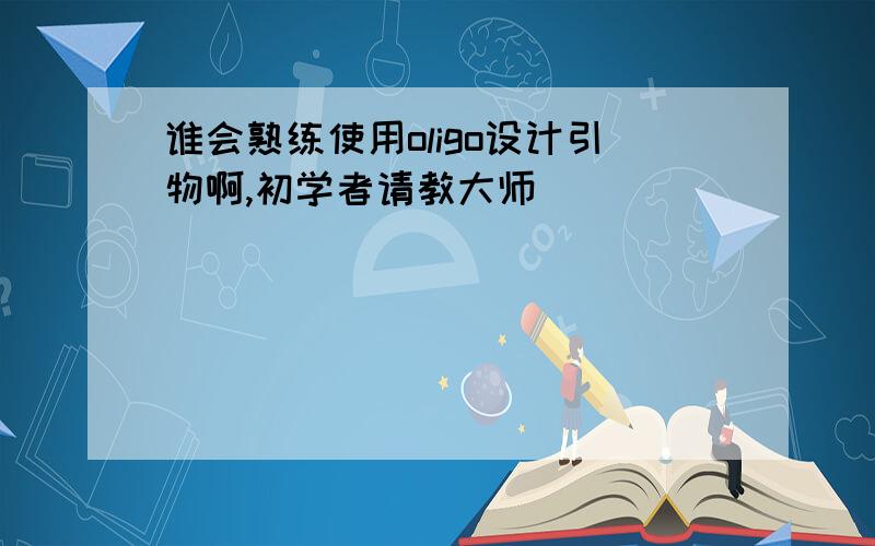 谁会熟练使用oligo设计引物啊,初学者请教大师