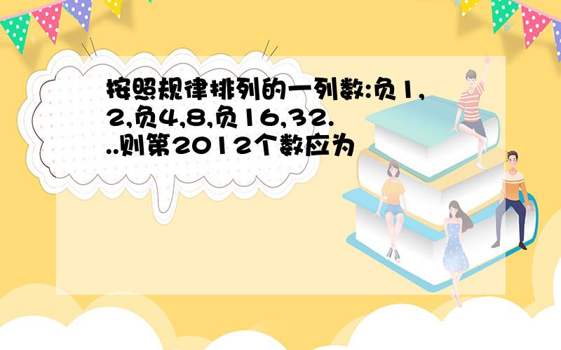 按照规律排列的一列数:负1,2,负4,8,负16,32...则第2012个数应为