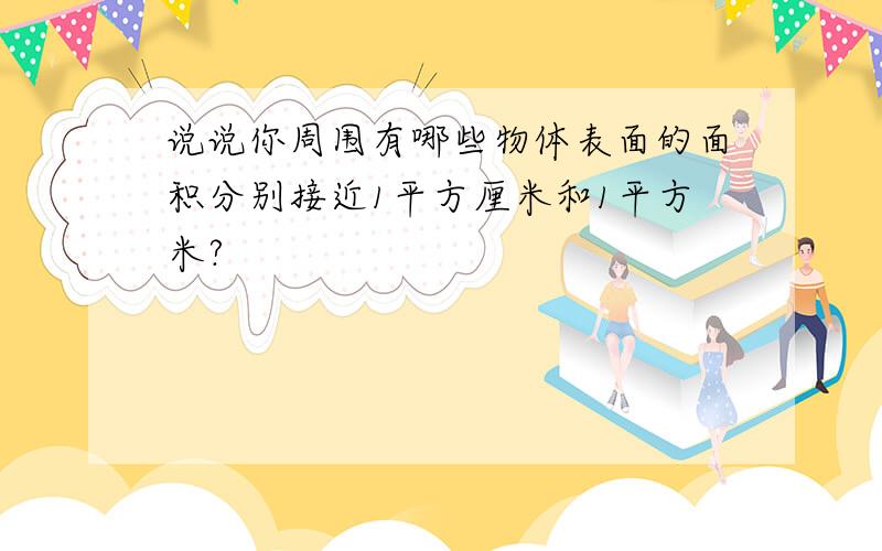 说说你周围有哪些物体表面的面积分别接近1平方厘米和1平方米?