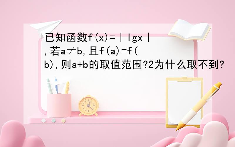 已知函数f(x)=｜lgx｜,若a≠b,且f(a)=f(b),则a+b的取值范围?2为什么取不到?