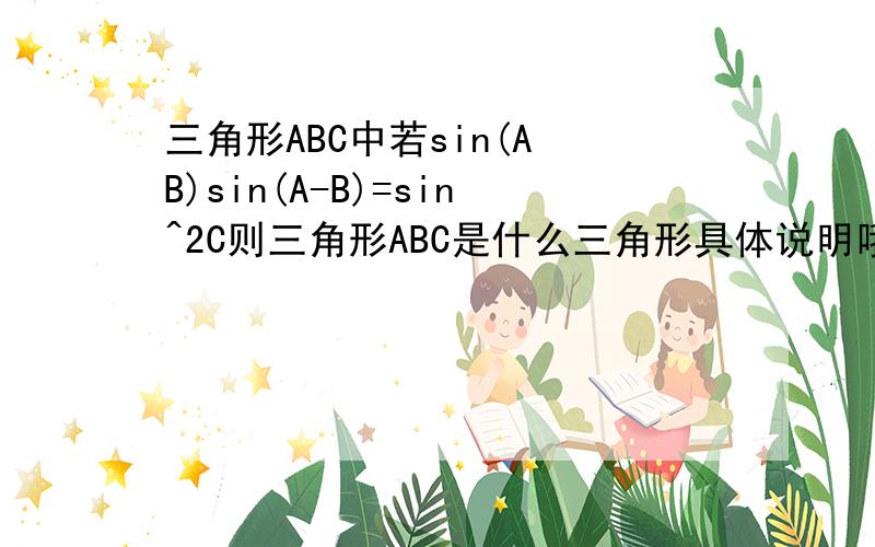 三角形ABC中若sin(A B)sin(A-B)=sin^2C则三角形ABC是什么三角形具体说明哦`谢谢