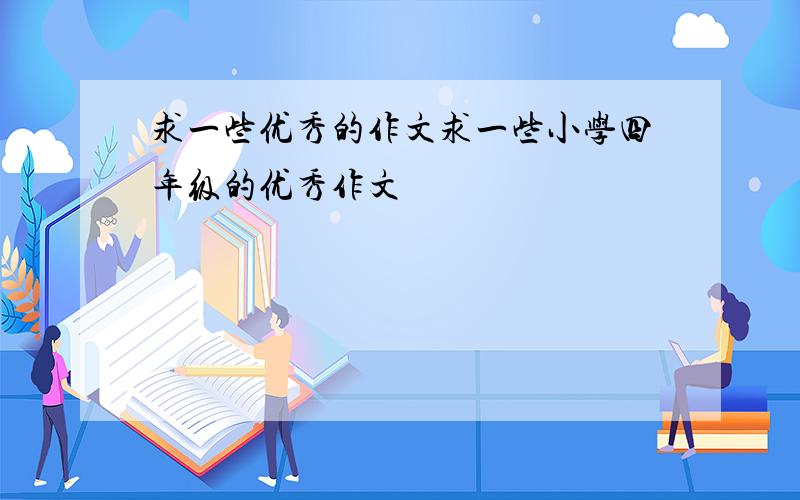 求一些优秀的作文求一些小学四年级的优秀作文