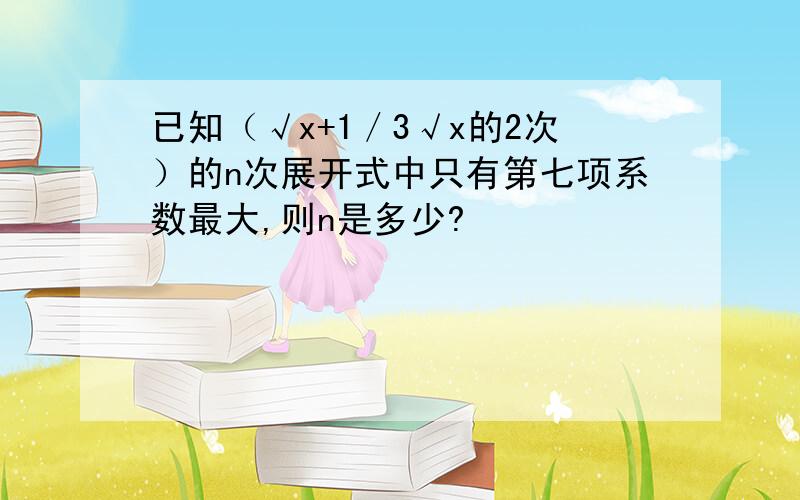 已知（√x+1／3√x的2次）的n次展开式中只有第七项系数最大,则n是多少?