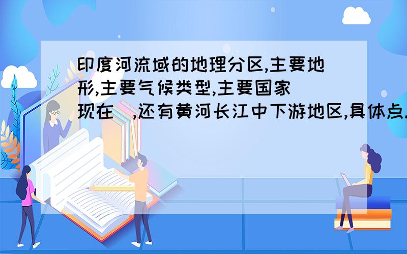 印度河流域的地理分区,主要地形,主要气候类型,主要国家（现在）,还有黄河长江中下游地区,具体点.