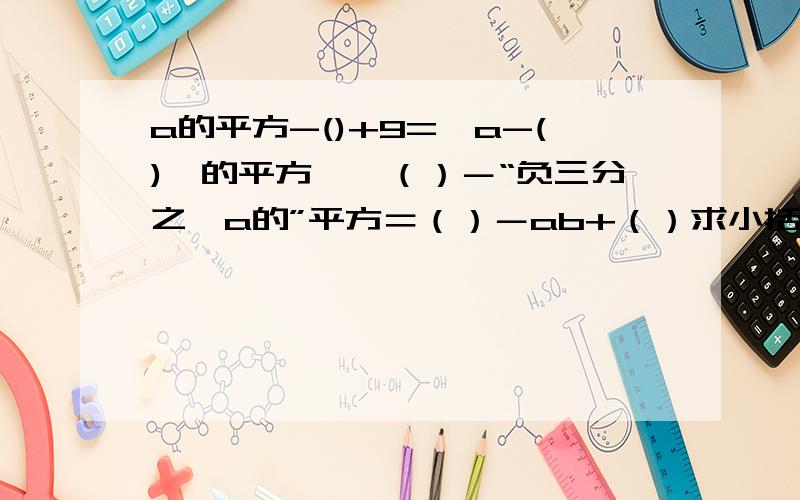 a的平方-()+9=【a-()】的平方,【（）－“负三分之一a的”平方＝（）－ab+（）求小括号里的数