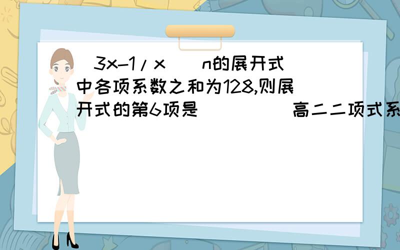 (3x-1/x)^n的展开式中各项系数之和为128,则展开式的第6项是_____高二二项式系数相关知识