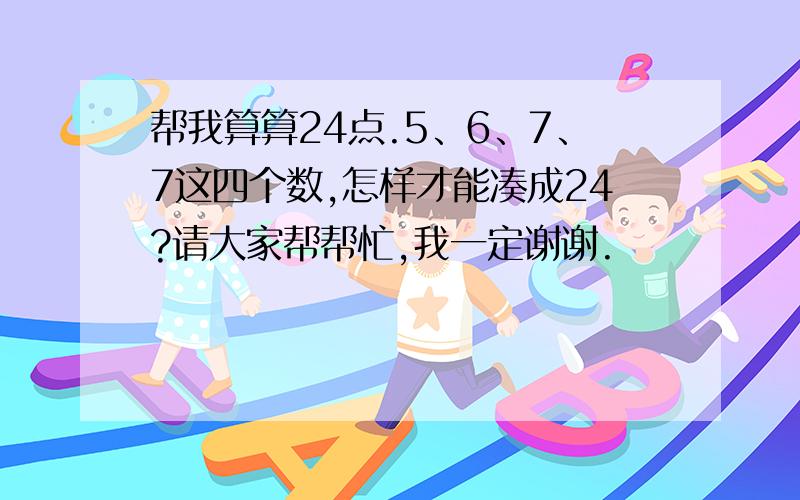 帮我算算24点.5、6、7、7这四个数,怎样才能凑成24?请大家帮帮忙,我一定谢谢.